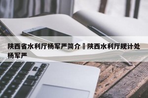 陕西省水利厅杨军严简介›陕西水利厅规计处杨军严