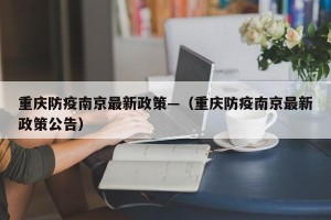 重庆防疫南京最新政策—（重庆防疫南京最新政策公告）