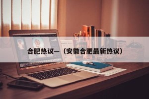 合肥热议—（安徽合肥最新热议）