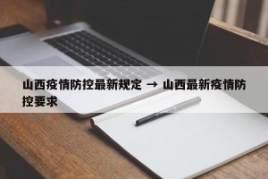山西疫情防控最新规定 → 山西最新疫情防控要求