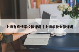 上海有疫情学校停课吗›上海学校会停课吗