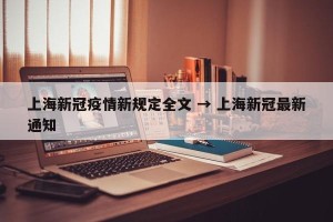 上海新冠疫情新规定全文 → 上海新冠最新通知