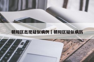 朝阳区出现疑似病例›朝阳区疑似病历