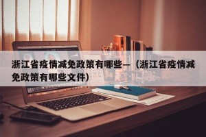 浙江省疫情减免政策有哪些—（浙江省疫情减免政策有哪些文件）