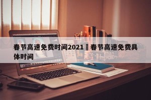 春节高速免费时间2021›春节高速免费具体时间