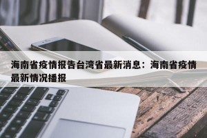 海南省疫情报告台湾省最新消息：海南省疫情最新情况播报