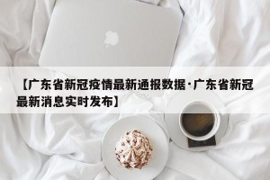 【广东省新冠疫情最新通报数据·广东省新冠最新消息实时发布】