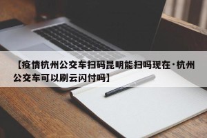 【疫情杭州公交车扫码昆明能扫吗现在·杭州公交车可以刷云闪付吗】