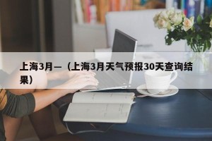 上海3月—（上海3月天气预报30天查询结果）