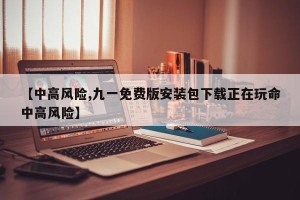 【中高风险,九一免费版安装包下载正在玩命中高风险】