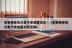 安徽哪些地方属于疫情重灾区—（安徽哪些地方属于疫情重灾区范围）