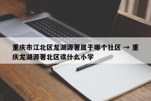 重庆市江北区龙湖源著属于哪个社区 → 重庆龙湖源著北区读什么小学