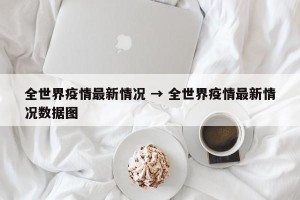 全世界疫情最新情况 → 全世界疫情最新情况数据图