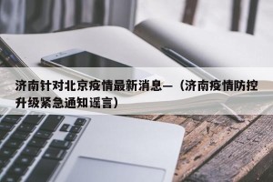 济南针对北京疫情最新消息—（济南疫情防控升级紧急通知谣言）