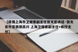 【疫情上海市卫健委副主任张文宏讲话·张文宏升官我很高兴 上海卫健委副主任+疾控主任】