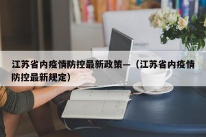 江苏省内疫情防控最新政策—（江苏省内疫情防控最新规定）
