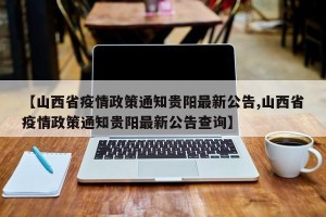 【山西省疫情政策通知贵阳最新公告,山西省疫情政策通知贵阳最新公告查询】