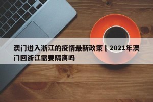 澳门进入浙江的疫情最新政策›2021年澳门回浙江需要隔离吗