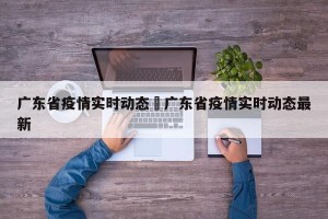 广东省疫情实时动态›广东省疫情实时动态最新