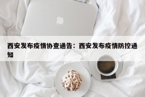 西安发布疫情协查通告：西安发布疫情防控通知