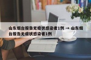 山东烟台报告无症状感染者1例 → 山东烟台报告无症状感染者1例