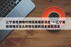 辽宁省疫情啥时候结束最新消息 → 辽宁省疫情情况怎么样现在最新信息最新消息