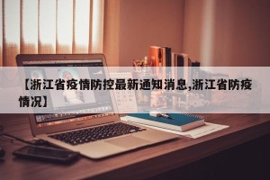 【浙江省疫情防控最新通知消息,浙江省防疫情况】