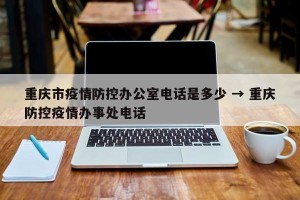 重庆市疫情防控办公室电话是多少 → 重庆防控疫情办事处电话