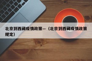 北京到西藏疫情政策—（北京到西藏疫情政策规定）