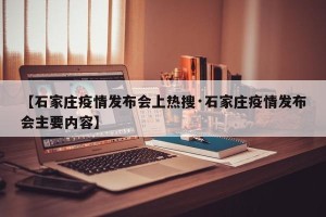 【石家庄疫情发布会上热搜·石家庄疫情发布会主要内容】