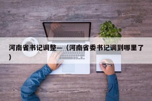 河南省书记调整—（河南省委书记调到哪里了）