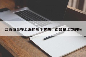 江西南昌在上海的哪个方向：南昌是上饶的吗