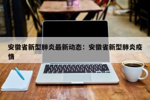 安徽省新型肺炎最新动态：安徽省新型肺炎疫情