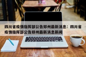 四川省疫情指挥部公告郑州最新消息：四川省疫情指挥部公告郑州最新消息新闻