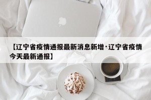 【辽宁省疫情通报最新消息新增·辽宁省疫情今天最新通报】
