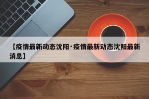 【疫情最新动态沈阳·疫情最新动态沈阳最新消息】