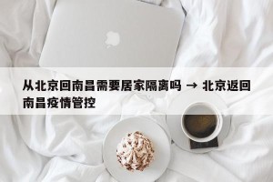 从北京回南昌需要居家隔离吗 → 北京返回南昌疫情管控