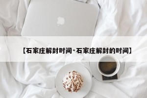 【石家庄解封时间·石家庄解封的时间】