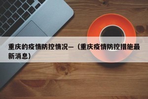 重庆的疫情防控情况—（重庆疫情防控措施最新消息）
