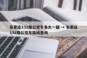 石家庄131路公交车多久一趟 → 石家庄131路公交车路线查询