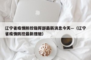 辽宁省疫情防控指挥部最新消息今天—（辽宁省疫情防控最新措施）