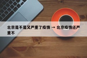 北京是不是又严重了疫情 → 北京疫情还严重不