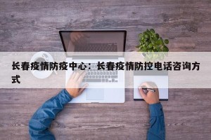长春疫情防疫中心：长春疫情防控电话咨询方式