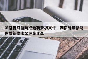 湖南省疫情防控最新要求文件：湖南省疫情防控最新要求文件是什么