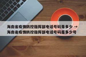 海南省疫情防控指挥部电话号码是多少 → 海南省疫情防控指挥部电话号码是多少号