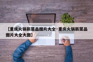 【重庆火锅新菜品图片大全·重庆火锅新菜品图片大全大图】