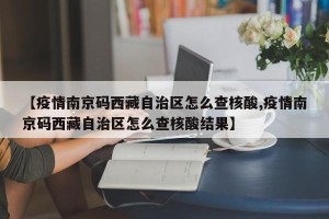 【疫情南京码西藏自治区怎么查核酸,疫情南京码西藏自治区怎么查核酸结果】