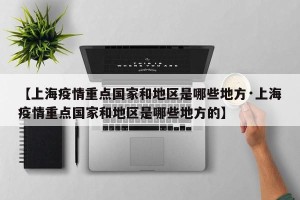 【上海疫情重点国家和地区是哪些地方·上海疫情重点国家和地区是哪些地方的】