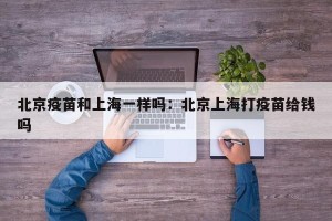北京疫苗和上海一样吗：北京上海打疫苗给钱吗