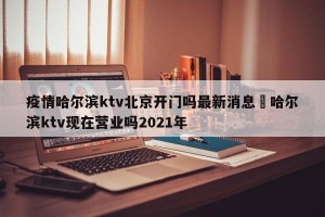 疫情哈尔滨ktv北京开门吗最新消息›哈尔滨ktv现在营业吗2021年